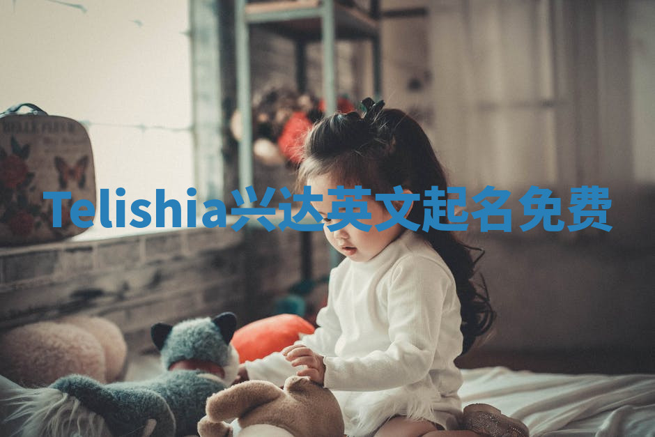 Telishia兴达英文起名免费 Telishia兴达英文起名免费