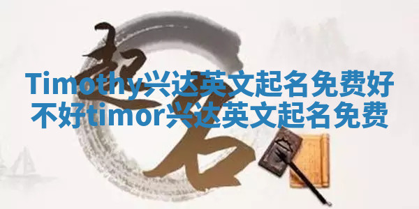 Timothy兴达英文起名免费好不好 timor兴达英文起名免费