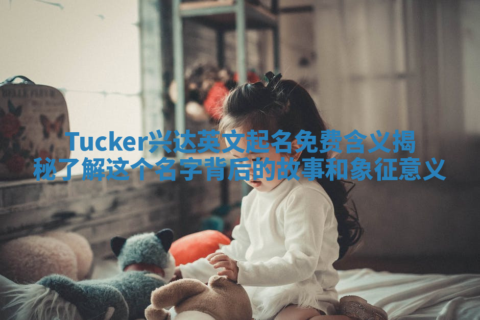 Tucker兴达英文起名免费含义揭秘 了解这个名字背后的故事和象征意义 Tucker兴达英文起名免费含义揭秘 了解这个名字背后的故事和象征意义