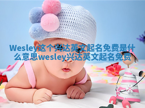 Wesley这个兴达英文起名免费是什么意思_wesley 兴达英文起名免费 Wesley这个兴达英文起名免费是什么意思_wesley 兴达英文起名免费