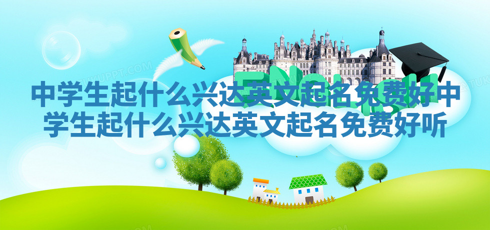 中学生起什么兴达英文起名免费好_中学生起什么兴达英文起名免费好听