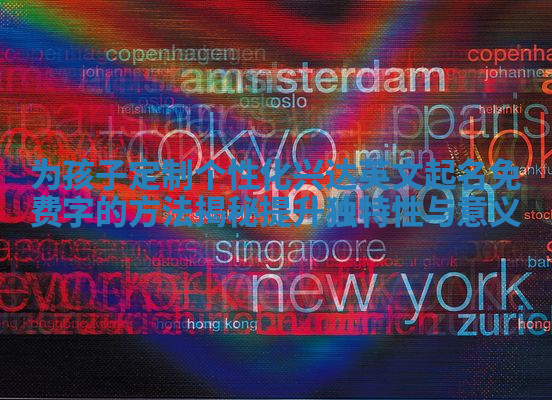 为孩子定制个性化兴达英文起名免费字的方法揭秘提升独特性与意义