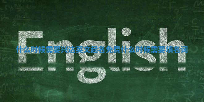 什么时候需要兴达英文起名免费_什么时候需要填名词