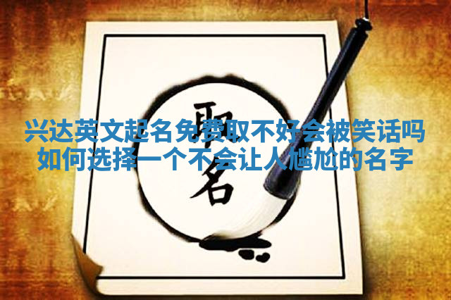 兴达英文起名免费取不好会被笑话吗 如何选择一个不会让人尴尬的名字