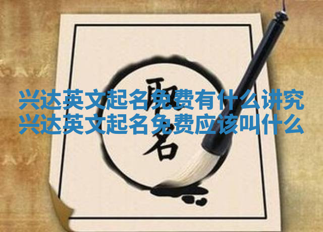 兴达英文起名免费有什么讲究_兴达英文起名免费应该叫什么
