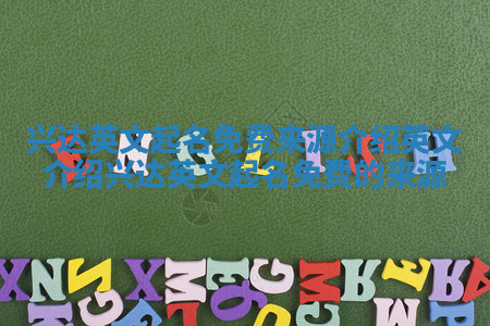 兴达英文起名免费来源介绍 英文介绍兴达英文起名免费的来源 兴达英文起名免费来源介绍 英文介绍兴达英文起名免费的来源