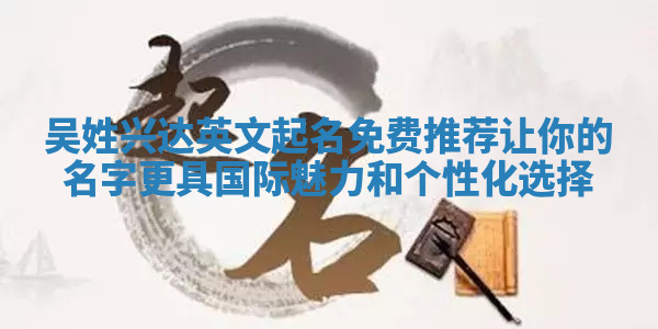 吴姓兴达英文起名免费推荐让你的名字更具国际魅力和个性化选择