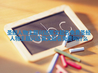 圣经人物主题兴达英文起名免费 圣经人物主题兴达英文起名免费叫什么 圣经人物主题兴达英文起名免费 圣经人物主题兴达英文起名免费叫什么