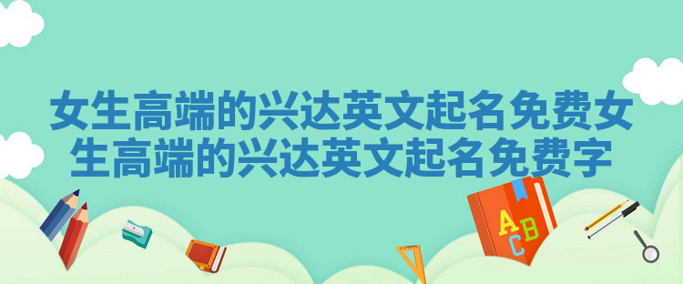 女生高端的兴达英文起名免费_女生高端的兴达英文起名免费字