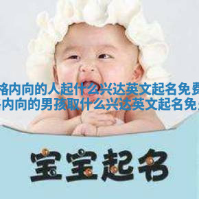 性格内向的人起什么兴达英文起名免费_性格内向的男孩取什么兴达英文起名免费 性格内向的人起什么兴达英文起名免费_性格内向的男孩取什么兴达英文起名免费