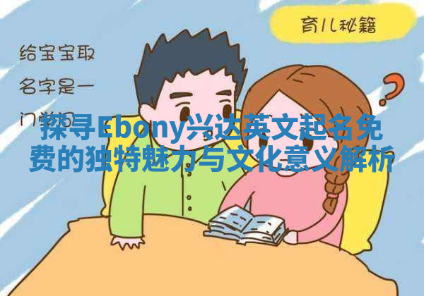 探寻Ebony兴达英文起名免费的独特魅力与文化意义解析 探寻Ebony兴达英文起名免费的独特魅力与文化意义解析
