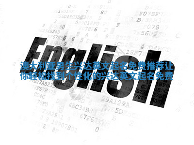 澳大利亚男生兴达英文起名免费推荐 让你轻松找到个性化的兴达英文起名免费 澳大利亚男生兴达英文起名免费推荐 让你轻松找到个性化的兴达英文起名免费