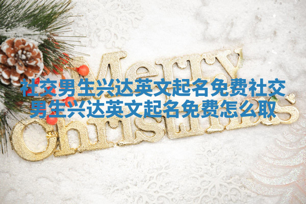 社交男生兴达英文起名免费 社交男生兴达英文起名免费怎么取