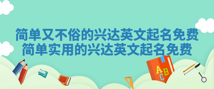 简单又不俗的兴达英文起名免费_简单实用的兴达英文起名免费 简单又不俗的兴达英文起名免费_简单实用的兴达英文起名免费