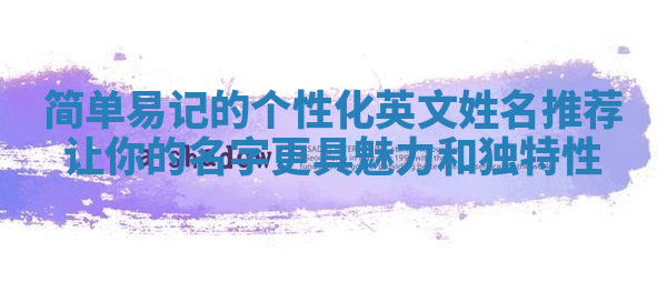简单易记的个性化英文姓名推荐让你的名字更具魅力和独特性