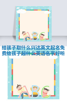 给孩子取什么兴达英文起名免费_给孩子起什么英语名字好听