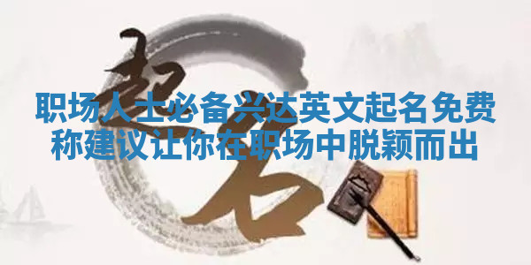 职场人士必备兴达英文起名免费称建议让你在职场中脱颖而出