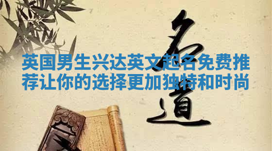 英国男生兴达英文起名免费推荐 让你的选择更加独特和时尚 英国男生兴达英文起名免费推荐 让你的选择更加独特和时尚