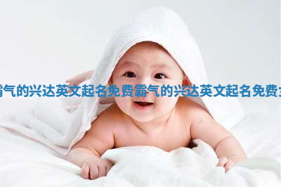 霸气的兴达英文起名免费_霸气的兴达英文起名免费女